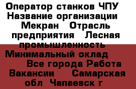 Оператор станков ЧПУ › Название организации ­ Мекран › Отрасль предприятия ­ Лесная промышленность › Минимальный оклад ­ 50 000 - Все города Работа » Вакансии   . Самарская обл.,Чапаевск г.